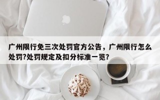 广州限行免三次处罚官方公告，广州限行怎么处罚?处罚规定及扣分标准一览？