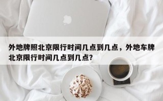 外地牌照北京限行时间几点到几点，外地车牌北京限行时间几点到几点？