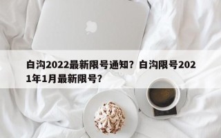 白沟2022最新限号通知？白沟限号2021年1月最新限号？