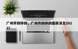 广州开四停四，广州开四停四最新消息2023？