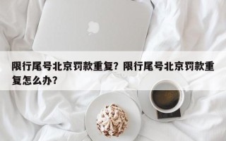 限行尾号北京罚款重复？限行尾号北京罚款重复怎么办？