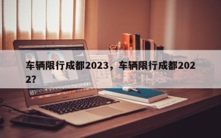 车辆限行成都2023，车辆限行成都2022？