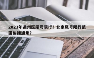 2023年通州区尾号限行？北京尾号限行范围包括通州？