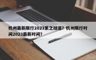 杭州最新限行2023紫之隧道？杭州限行时间2023最新时间？