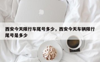 西安今天限行车尾号多少，西安今天车辆限行尾号是多少