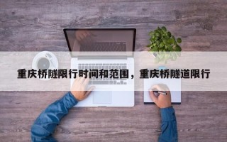 重庆桥隧限行时间和范围，重庆桥隧道限行