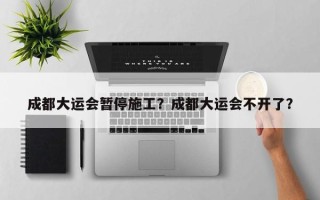 成都大运会暂停施工？成都大运会不开了？