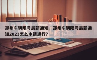 郑州车辆限号最新通知，郑州车辆限号最新通知2023怎么申请通行？