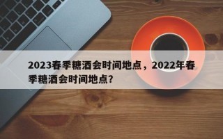 2023春季糖酒会时间地点，2022年春季糖酒会时间地点？