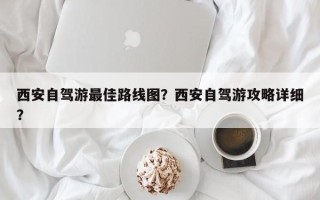 西安自驾游最佳路线图？西安自驾游攻略详细？