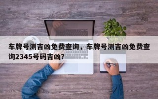 车牌号测吉凶免费查询，车牌号测吉凶免费查询2345号码吉凶？