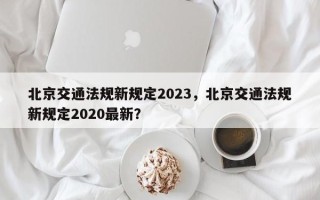 北京交通法规新规定2023，北京交通法规新规定2020最新？