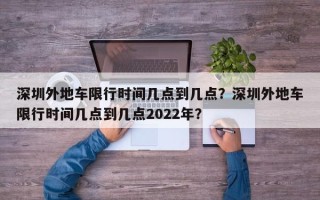 深圳外地车限行时间几点到几点？深圳外地车限行时间几点到几点2022年？