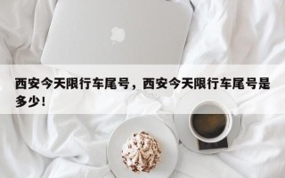 西安今天限行车尾号，西安今天限行车尾号是多少！