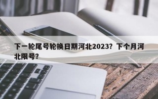 下一轮尾号轮换日期河北2023？下个月河北限号？