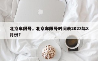 北京车限号，北京车限号时间表2023年8月份？