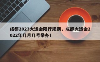 成都2023大运会限行规则，成都大运会2022年几月几号举办！