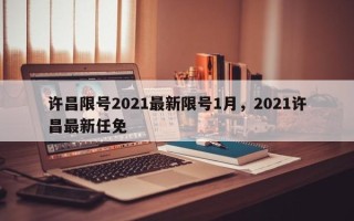 许昌限号2021最新限号1月，2021许昌最新任免