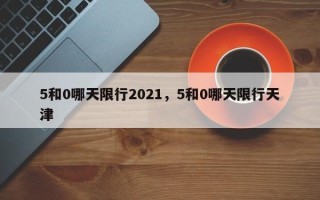 5和0哪天限行2021，5和0哪天限行天津