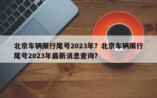 北京车辆限行尾号2023年？北京车辆限行尾号2023年最新消息查询？