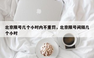 北京限号几个小时内不重罚，北京限号间隔几个小时