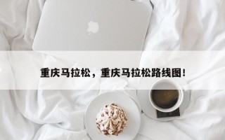 重庆马拉松，重庆马拉松路线图！