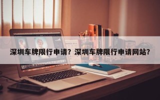 深圳车牌限行申请？深圳车牌限行申请网站？