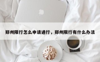 郑州限行怎么申请通行，郑州限行有什么办法