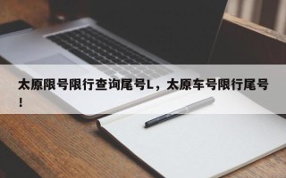 太原限号限行查询尾号L，太原车号限行尾号！