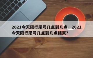 2021今天限行尾号几点到几点，2021今天限行尾号几点到几点结束？