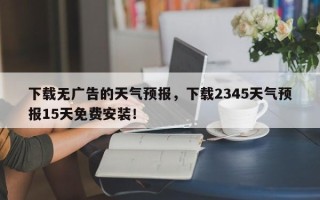 下载无广告的天气预报，下载2345天气预报15天免费安装！