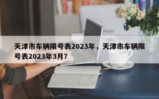 天津市车辆限号表2023年，天津市车辆限号表2023年3月？