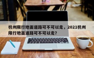 杭州限行地面道路可不可以走，2021杭州限行地面道路可不可以走？