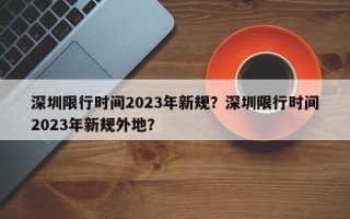 深圳限行时间2023年新规？深圳限行时间2023年新规外地？