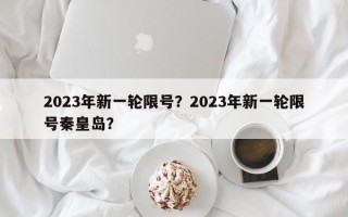 2023年新一轮限号？2023年新一轮限号秦皇岛？