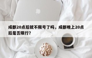 成都20点后就不限号了吗，成都晚上20点后是否限行？