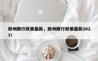 郑州限行政策最新，郑州限行政策最新2023！