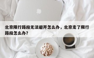 北京限行路段无法避开怎么办，北京走了限行路段怎么办？