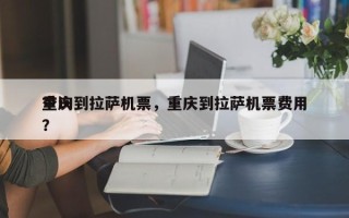 重庆到拉萨机票，重庆到拉萨机票费用
查询？