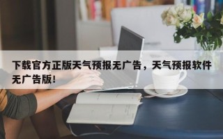 下载官方正版天气预报无广告，天气预报软件无广告版！