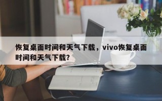 恢复桌面时间和天气下载，vivo恢复桌面时间和天气下载？