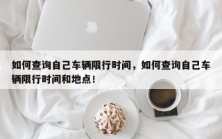 如何查询自己车辆限行时间，如何查询自己车辆限行时间和地点！