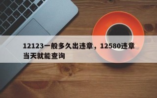 12123一般多久出违章，12580违章当天就能查询