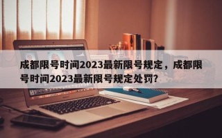 成都限号时间2023最新限号规定，成都限号时间2023最新限号规定处罚？