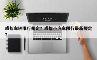 成都车辆限行规定？成都小汽车限行最新规定？