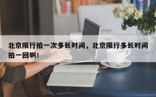 北京限行拍一次多长时间，北京限行多长时间拍一回啊！