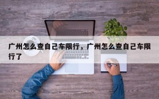 广州怎么查自己车限行，广州怎么查自己车限行了