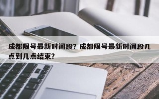 成都限号最新时间段？成都限号最新时间段几点到几点结束？