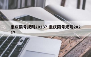 重庆限号规则2023？重庆限号规则2021？