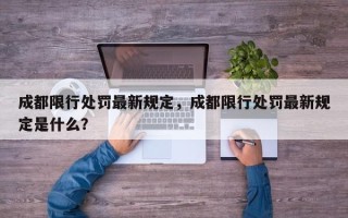 成都限行处罚最新规定，成都限行处罚最新规定是什么？